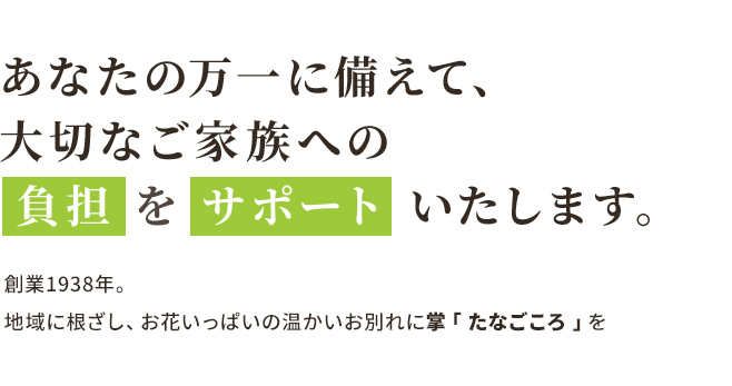 あなたの万一に備えて、 大切なご家族への  負担 を サポート いたします。